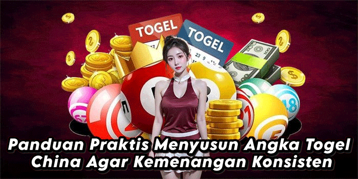 Panduan Praktis Menyusun Angka Togel China Agar Kemenangan Konsisten